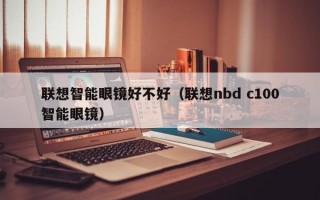 联想智能眼镜好不好（联想nbd c100智能眼镜）