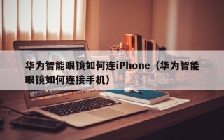 华为智能眼镜如何连iPhone（华为智能眼镜如何连接手机）