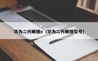 华为二代眼镜x（华为二代眼镜型号）