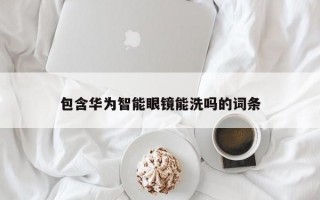 包含华为智能眼镜能洗吗的词条