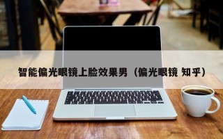 智能偏光眼镜上脸效果男（偏光眼镜 知乎）