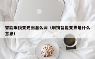 智能眼镜变光圈怎么调（眼镜智能变焦是什么意思）