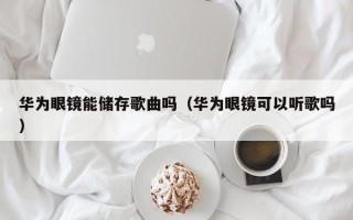 华为眼镜能储存歌曲吗（华为眼镜可以听歌吗）