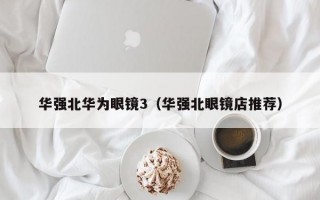华强北华为眼镜3（华强北眼镜店推荐）