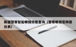 新疆警察智能眼镜价格查询（警察眼镜官网报价表）