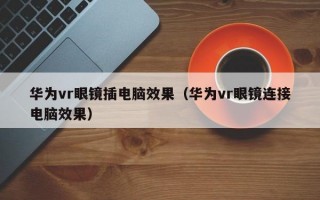 华为vr眼镜插电脑效果（华为vr眼镜连接电脑效果）