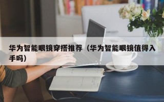 华为智能眼镜穿搭推荐（华为智能眼镜值得入手吗）