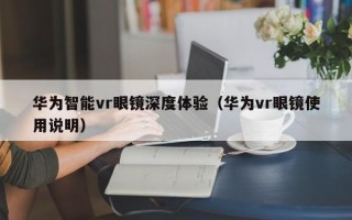 华为智能vr眼镜深度体验（华为vr眼镜使用说明）