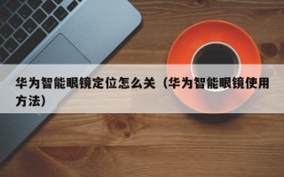 华为智能眼镜定位怎么关（华为智能眼镜使用方法）