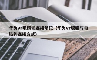 华为vr眼镜能连接笔记（华为vr眼镜与电脑的连接方式）