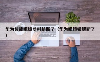 华为智能眼镜塑料腿断了（华为眼镜镜腿断了）