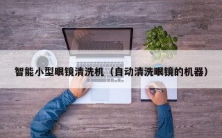 智能小型眼镜清洗机（自动清洗眼镜的机器）