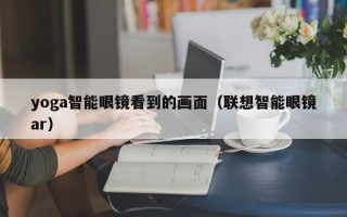 yoga智能眼镜看到的画面（联想智能眼镜ar）