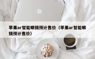 苹果ar智能眼镜预计售价（苹果ar智能眼镜预计售价）