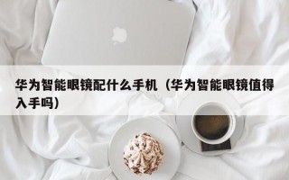 华为智能眼镜配什么手机（华为智能眼镜值得入手吗）