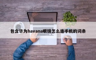 包含华为havana眼镜怎么连手机的词条