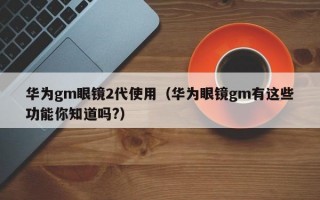 华为gm眼镜2代使用（华为眼镜gm有这些功能你知道吗?）