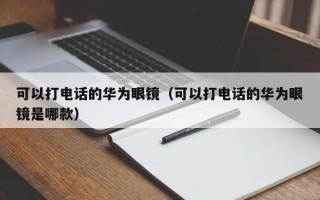 可以打电话的华为眼镜（可以打电话的华为眼镜是哪款）