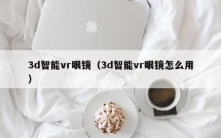 3d智能vr眼镜（3d智能vr眼镜怎么用）