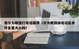 用华为眼镜打电话麻烦（华为眼镜接电话能条件音量大小吗）