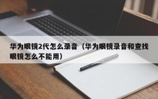 华为眼镜2代怎么录音（华为眼镜录音和查找眼镜怎么不能用）