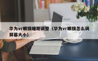 华为vr眼镜瞳距调整（华为vr眼镜怎么调屏幕大小）