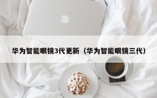 华为智能眼镜3代更新（华为智能眼镜三代）