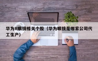 华为R眼镜相关个股（华为眼镜是哪家公司代工生产）