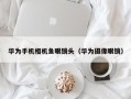 华为手机相机鱼眼镜头（华为摄像眼镜）